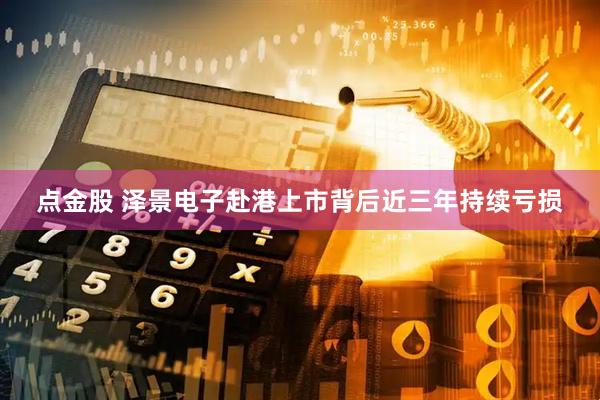 点金股 泽景电子赴港上市背后近三年持续亏损