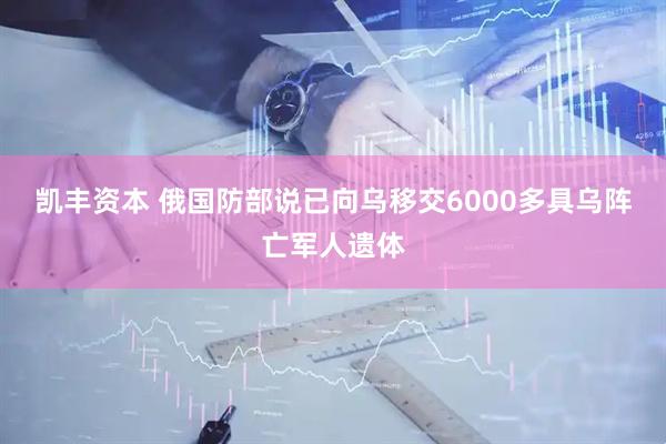 凯丰资本 俄国防部说已向乌移交6000多具乌阵亡军人遗体