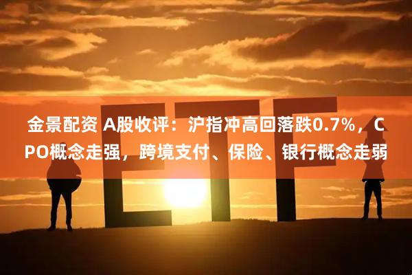 金景配资 A股收评：沪指冲高回落跌0.7%，CPO概念走强，跨境支付、保险、银行概念走弱