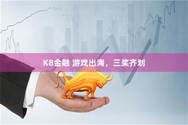 K8金融 游戏出海，三桨齐划