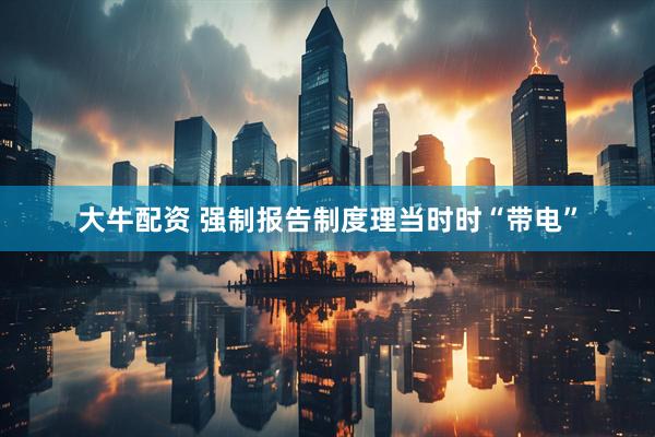大牛配资 强制报告制度理当时时“带电”