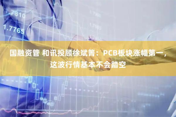 国融资管 和讯投顾徐斌箐：PCB板块涨幅第一，这波行情基本不会踏空