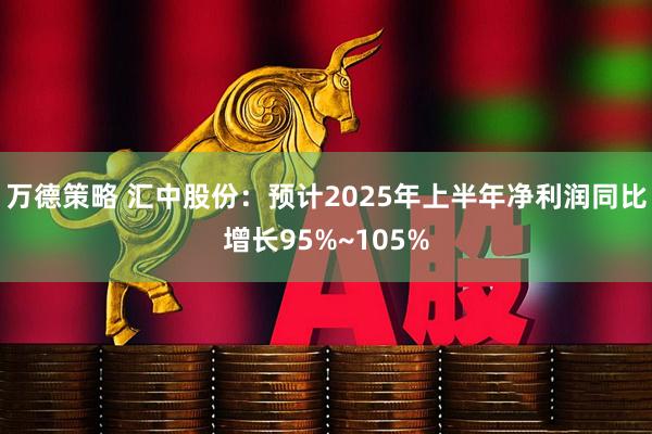 万德策略 汇中股份：预计2025年上半年净利润同比增长95%~105%