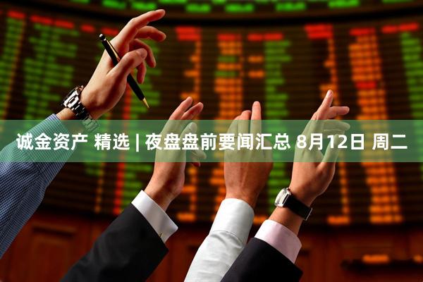 诚金资产 精选 | 夜盘盘前要闻汇总 8月12日 周二