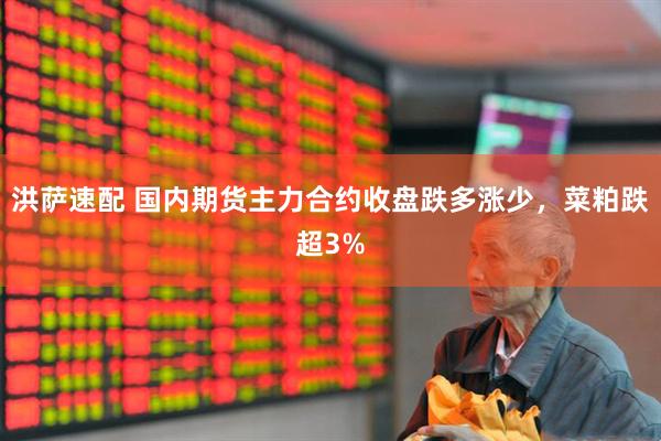 洪萨速配 国内期货主力合约收盘跌多涨少，菜粕跌超3%