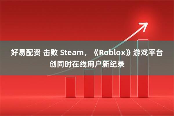 好易配资 击败 Steam，《Roblox》游戏平台创同时在线用户新纪录