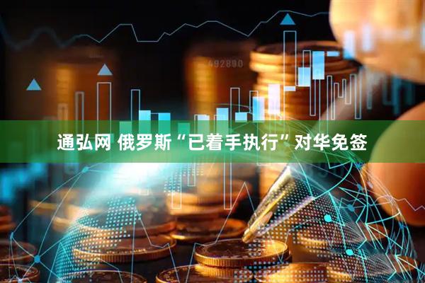 通弘网 俄罗斯“已着手执行”对华免签