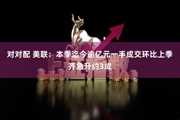 对对配 美联：本季迄今逾亿元一手成交环比上季齐急升约3成