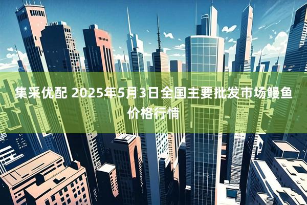 集采优配 2025年5月3日全国主要批发市场鳗鱼价格行情