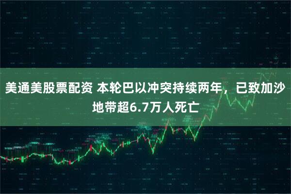 美通美股票配资 本轮巴以冲突持续两年，已致加沙地带超6.7万人死亡