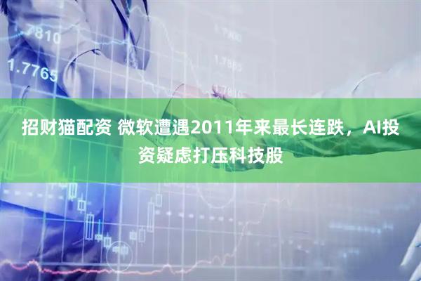 招财猫配资 微软遭遇2011年来最长连跌，AI投资疑虑打压科技股