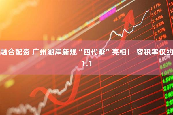 融合配资 广州湖岸新规“四代墅”亮相！ 容积率仅约1.1