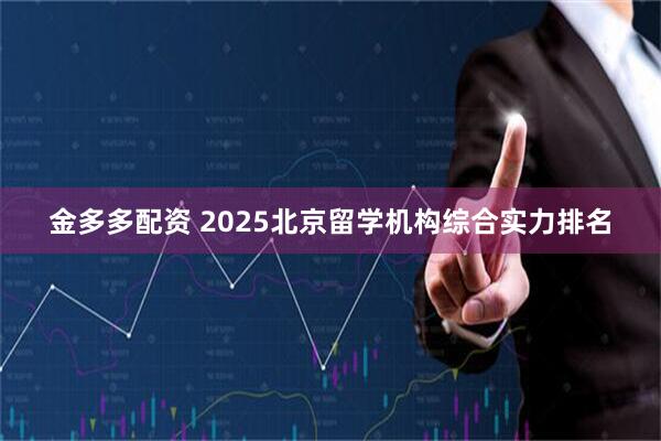 金多多配资 2025北京留学机构综合实力排名