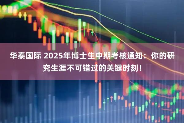 华泰国际 2025年博士生中期考核通知：你的研究生涯不可错过的关键时刻！
