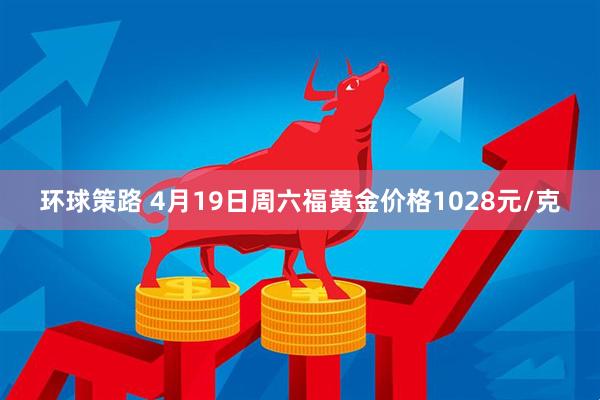 环球策路 4月19日周六福黄金价格1028元/克
